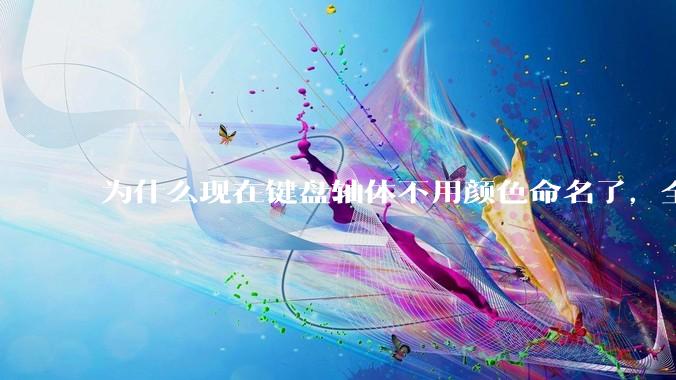 为什么现在键盘轴体不用颜色命名了，全是些莫名其妙的名字，看不懂到底是什么？