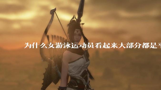 为什么女游泳运动员看起来大部分都是平胸？