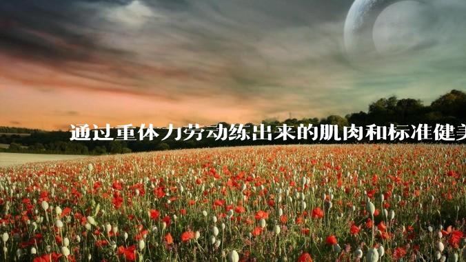 通过重体力劳动练出来的肌肉和标准健美人员肌肉有什么不同？