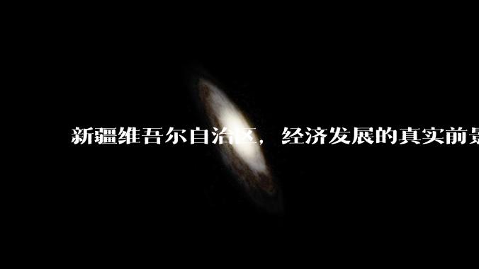 新疆维吾尔自治区，经济发展的真实前景如何？