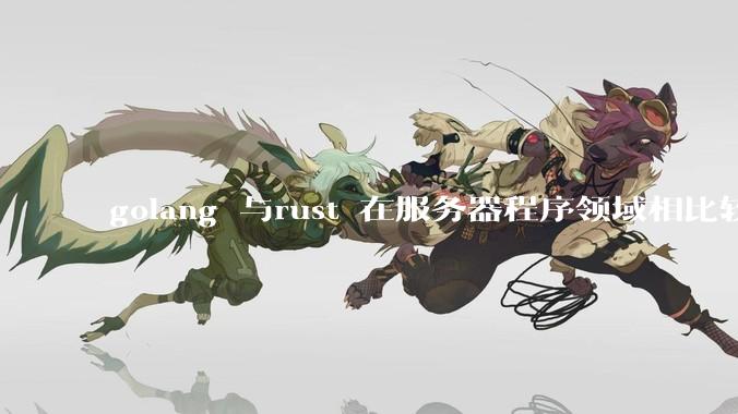 golang 与rust 在服务器程序领域相比较，各有什么优劣势？