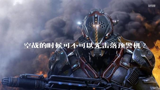 空战的时候可不可以先击落预警机?