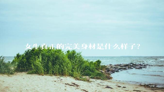 女生真正的完美身材是什么样子？
