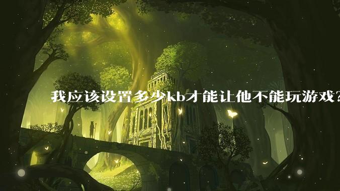 我应该设置多少kb才能让他不能玩游戏？