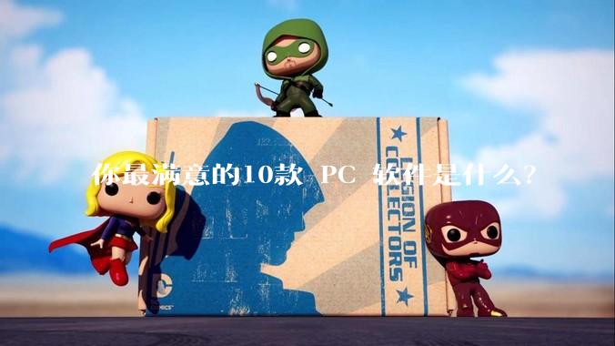 你最满意的10款 PC 软件是什么？