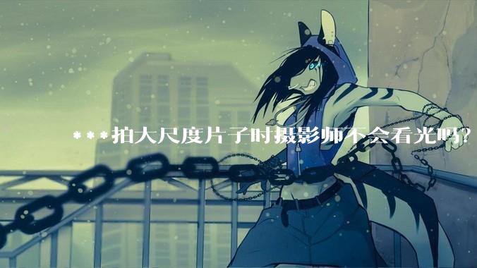 ***拍大尺度片子时摄影师不会看光吗？